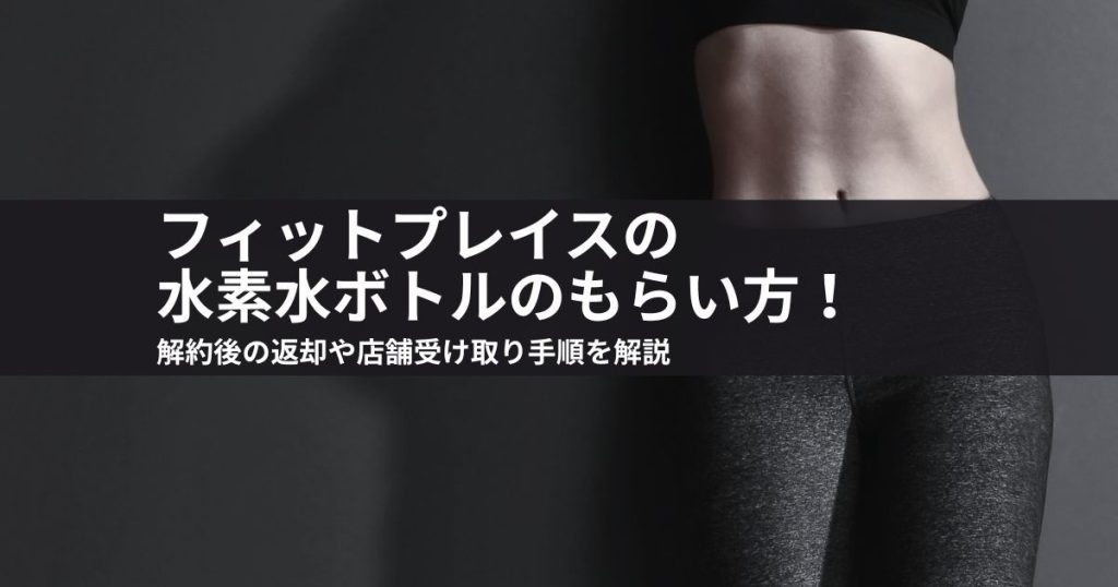 フィットプレイスの水素水ボトルのもらい方！解約後の返却や店舗受け取り手順を解説