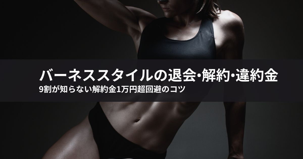 バーネススタイルの退会・解約・違約金!9割が知らない解約金1万円超回避のコツ